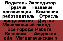 Водитель-Экспедитор-Грузчик › Название организации ­ Компания-работодатель › Отрасль предприятия ­ Другое › Минимальный оклад ­ 1 - Все города Работа » Вакансии   . Амурская обл.,Магдагачинский р-н